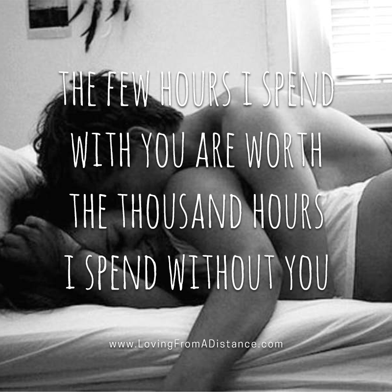 The few hours I spend with you are worth the thousand hours I spend without you.