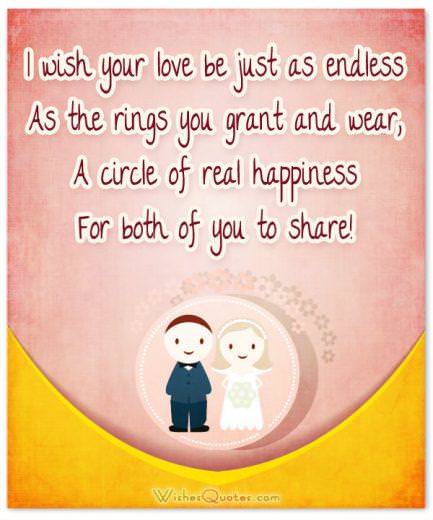 Romantic Wedding Wishes. I wish your love be just as endless As the rings you grant and wear, A circle of real happiness For both of you to share! 