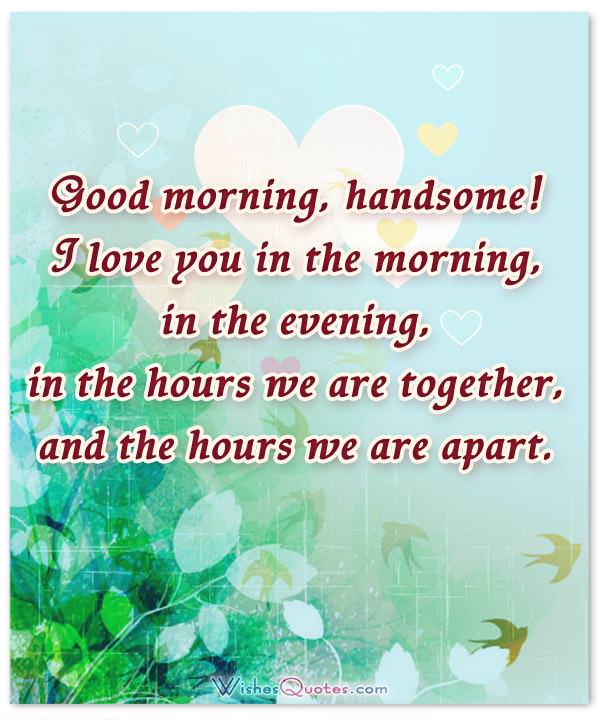 Good morning, handsome! I love you in the morning, in the evening, in the hours we are together, and the hours we are apart. 