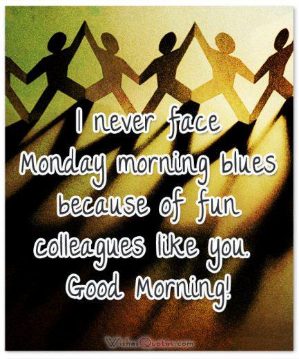 I never face Monday morning blues because of fun colleagues like you. Good Morning!