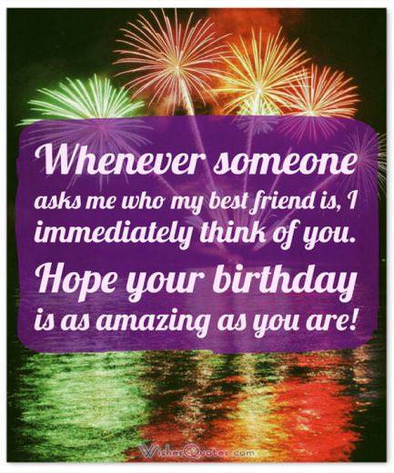 Birthday Wishes for your Best Friend: Whenever someone asks me who my best friend is, I immediately think of you. Hope your birthday is as amazing as you are!