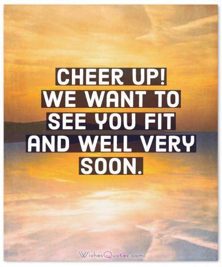 Cheer up! We want to see you fit and well very soon.