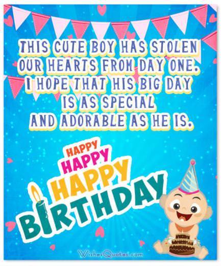 Birthday Wishes for Baby Boy. This cute boy has stolen our hearts from day one. I hope that his big day is as special and adorable as he is.